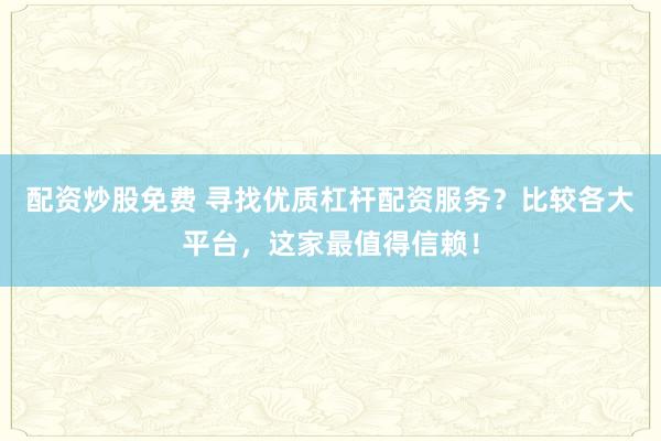 配资炒股免费 寻找优质杠杆配资服务?比较各大平台,这家最值得信赖!
