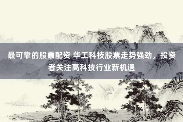 最可靠的股票配资 华工科技股票走势强劲，投资者关注高科技行业新机遇