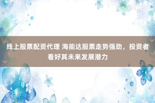 线上股票配资代理 海能达股票走势强劲，投资者看好其未来发展潜力