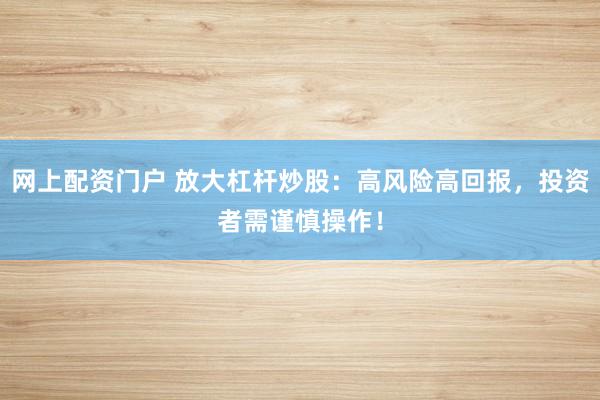网上配资门户 放大杠杆炒股：高风险高回报，投资者需谨慎操作！