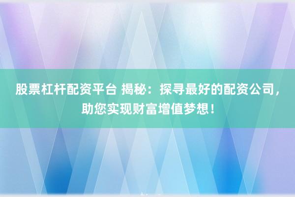 股票杠杆配资平台 揭秘:探寻最好的配资公司,助您实现财富增值梦想!