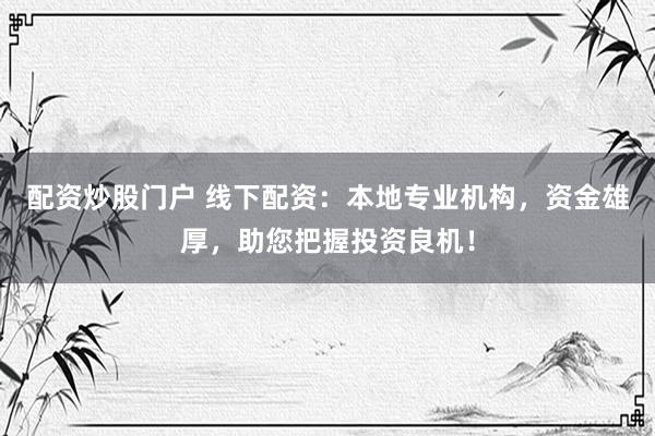 配资炒股门户 线下配资：本地专业机构，资金雄厚，助您把握投资良机！