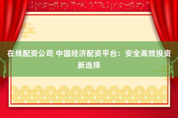 在线配资公司 中国经济配资平台:安全高效投资新选择