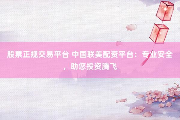 股票正规交易平台 中国联美配资平台：专业安全，助您投资腾飞