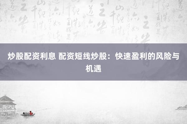 炒股配资利息 配资短线炒股：快速盈利的风险与机遇