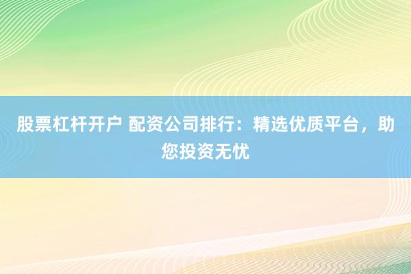 股票杠杆开户 配资公司排行：精选优质平台，助您投资无忧