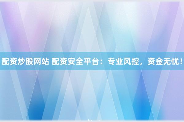 配资炒股网站 配资安全平台：专业风控，资金无忧！