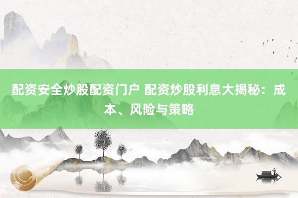 配资安全炒股配资门户 配资炒股利息大揭秘：成本、风险与策略