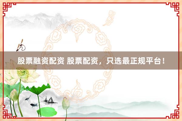 股票融资配资 股票配资，只选最正规平台！