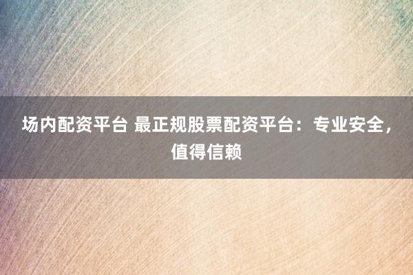 场内配资平台 最正规股票配资平台:专业安全,值得信赖