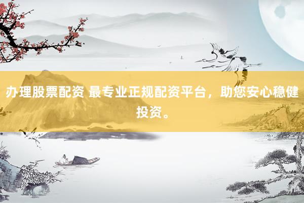 办理股票配资 最专业正规配资平台，助您安心稳健投资。