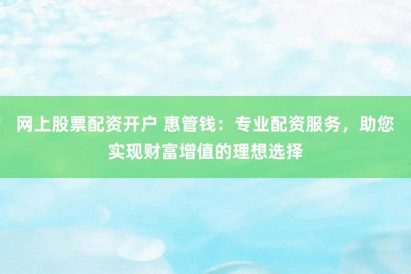 网上股票配资开户 惠管钱：专业配资服务，助您实现财富增值的理想选择