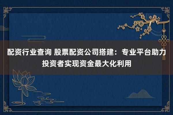 配资行业查询 股票配资公司搭建：专业平台助力投资者实现资金最大化利用