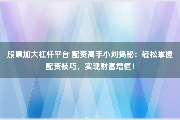 股票加大杠杆平台 配资高手小刘揭秘：轻松掌握配资技巧，实现财富增值！
