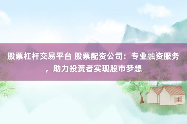 股票杠杆交易平台 股票配资公司:专业融资服务,助力投资者实现股市梦想