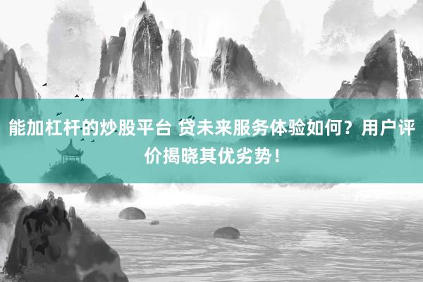 能加杠杆的炒股平台 贷未来服务体验如何?用户评价揭晓其优劣势!