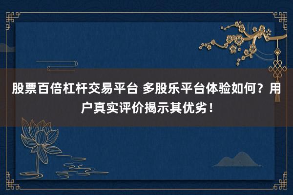 股票百倍杠杆交易平台 多股乐平台体验如何？用户真实评价揭示其优劣！