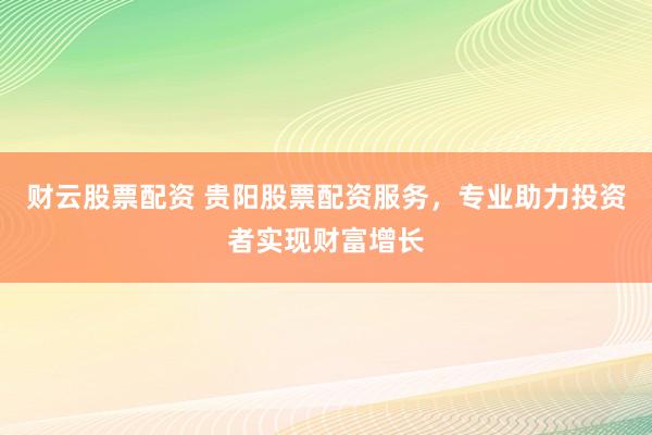 财云股票配资 贵阳股票配资服务,专业助力投资者实现财富增长