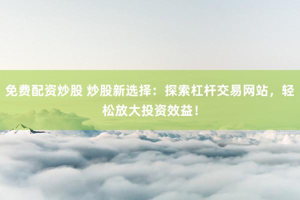 免费配资炒股 炒股新选择：探索杠杆交易网站，轻松放大投资效益！