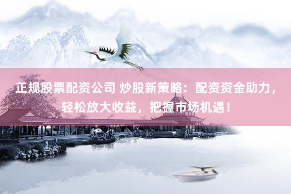 正规股票配资公司 炒股新策略：配资资金助力，轻松放大收益，把握市场机遇！