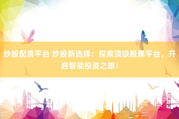 炒股配资平台 炒股新选择：探索顶级股票平台，开启智能投资之旅！