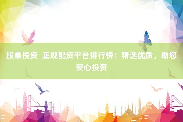 股票投资  正规配资平台排行榜：精选优质，助您安心投资