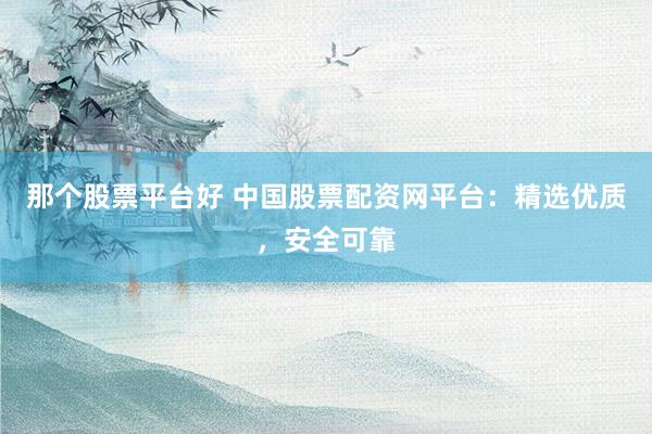 那个股票平台好 中国股票配资网平台：精选优质，安全可靠