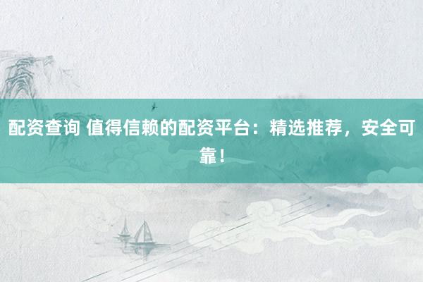 配资查询 值得信赖的配资平台：精选推荐，安全可靠！