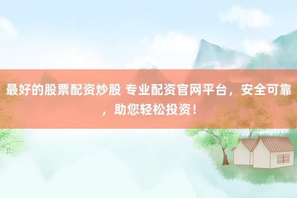 最好的股票配资炒股 专业配资官网平台，安全可靠，助您轻松投资！