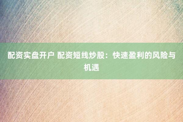 配资实盘开户 配资短线炒股：快速盈利的风险与机遇