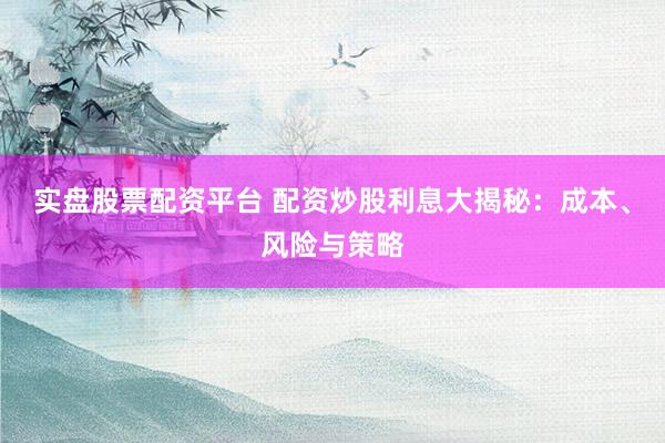 实盘股票配资平台 配资炒股利息大揭秘:成本、风险与策略