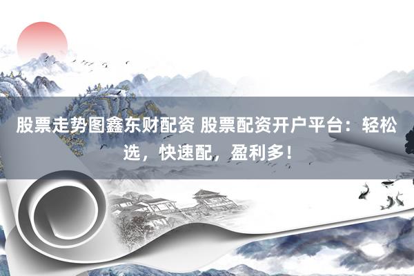 股票走势图鑫东财配资 股票配资开户平台：轻松选，快速配，盈利多！
