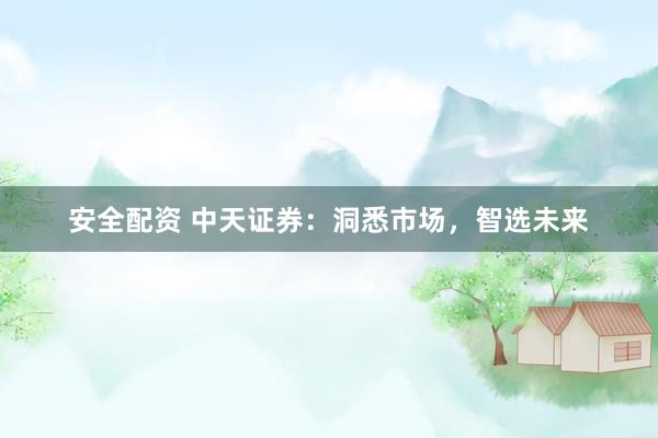 安全配资 中天证券：洞悉市场，智选未来