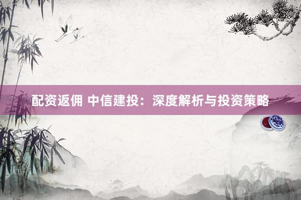配资返佣 中信建投：深度解析与投资策略