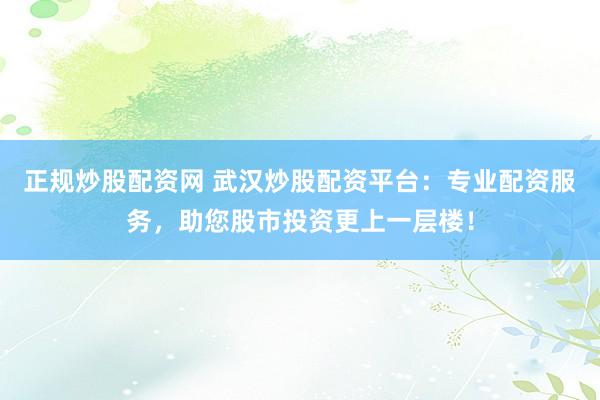 正规炒股配资网 武汉炒股配资平台:专业配资服务,助您股市投资更上一层楼!
