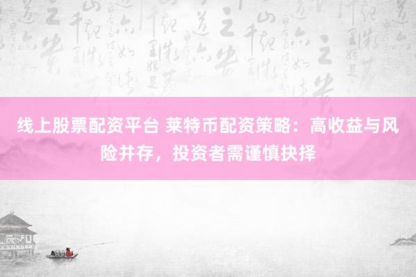 线上股票配资平台 莱特币配资策略:高收益与风险并存,投资者需谨慎抉择