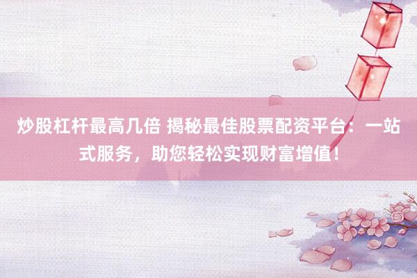 炒股杠杆最高几倍 揭秘最佳股票配资平台:一站式服务,助您轻松实现财富增值!