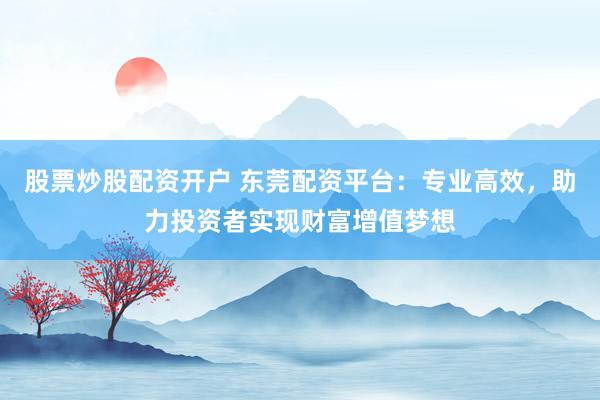 股票炒股配资开户 东莞配资平台:专业高效,助力投资者实现财富增值梦想