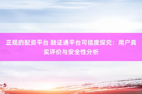 正规的配资平台 融证通平台可信度探究:用户真实评价与安全性分析