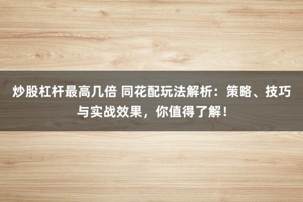 炒股杠杆最高几倍 同花配玩法解析:策略、技巧与实战效果,你值得了解!