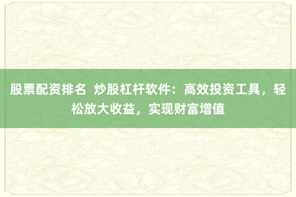 股票配资排名  炒股杠杆软件：高效投资工具，轻松放大收益，实现财富增值