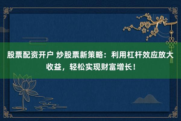 股票配资开户 炒股票新策略：利用杠杆效应放大收益，轻松实现财富增长！