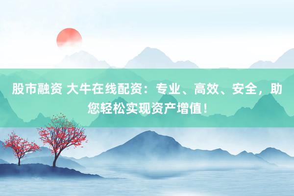 股市融资 大牛在线配资：专业、高效、安全，助您轻松实现资产增值！