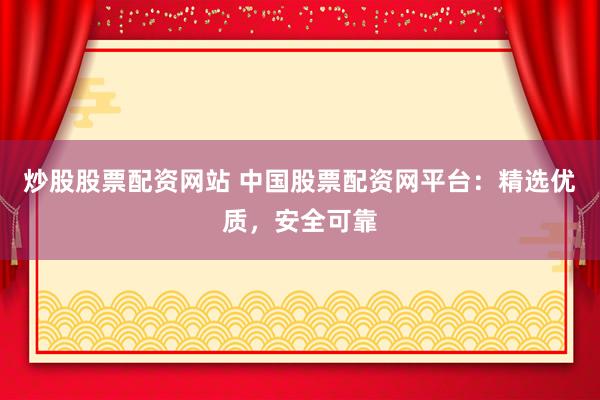 炒股股票配资网站 中国股票配资网平台：精选优质，安全可靠