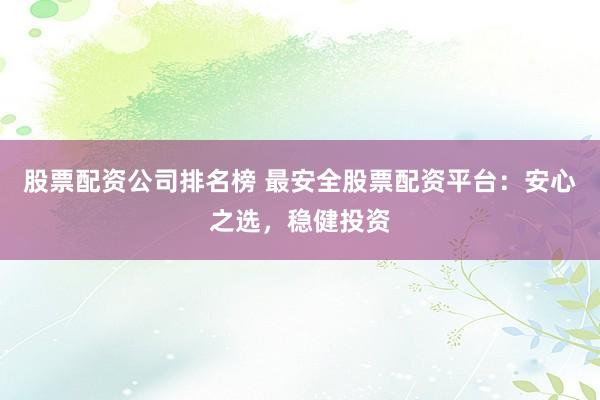 股票配资公司排名榜 最安全股票配资平台：安心之选，稳健投资