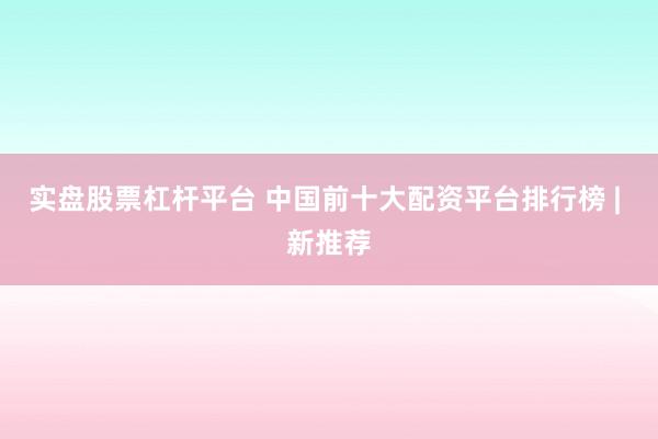 实盘股票杠杆平台 中国前十大配资平台排行榜 | 新推荐