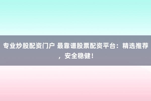 专业炒股配资门户 最靠谱股票配资平台:精选推荐,安全稳健!