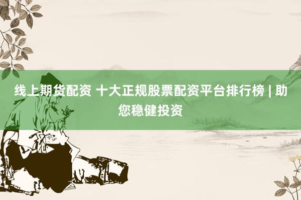 线上期货配资 十大正规股票配资平台排行榜 | 助您稳健投资