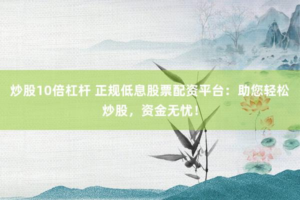 炒股10倍杠杆 正规低息股票配资平台：助您轻松炒股，资金无忧！