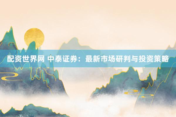 配资世界网 中泰证券：最新市场研判与投资策略